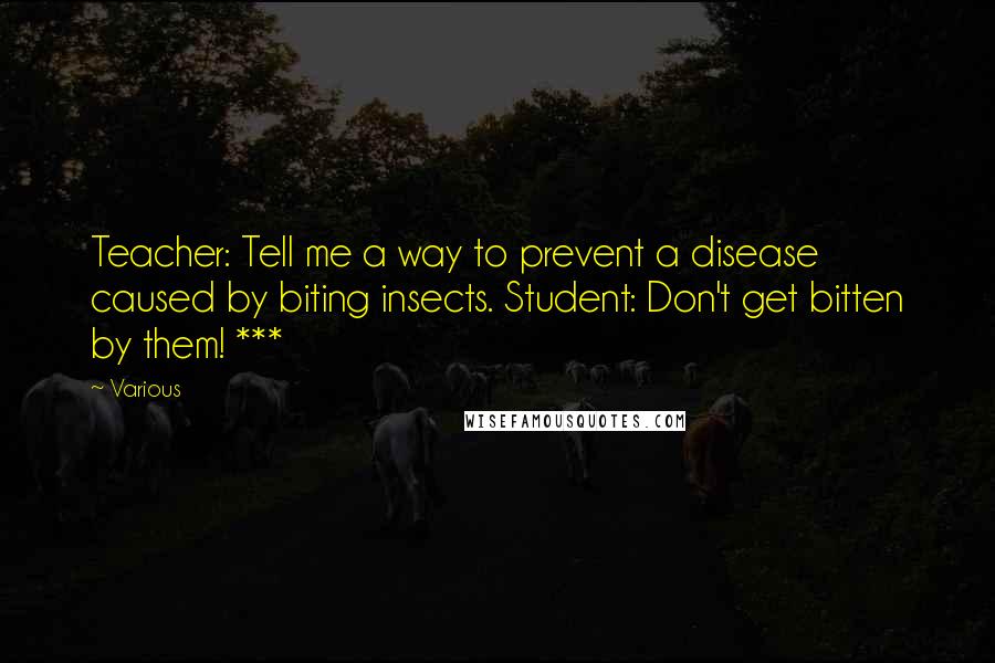 Various Quotes: Teacher: Tell me a way to prevent a disease caused by biting insects. Student: Don't get bitten by them! ***