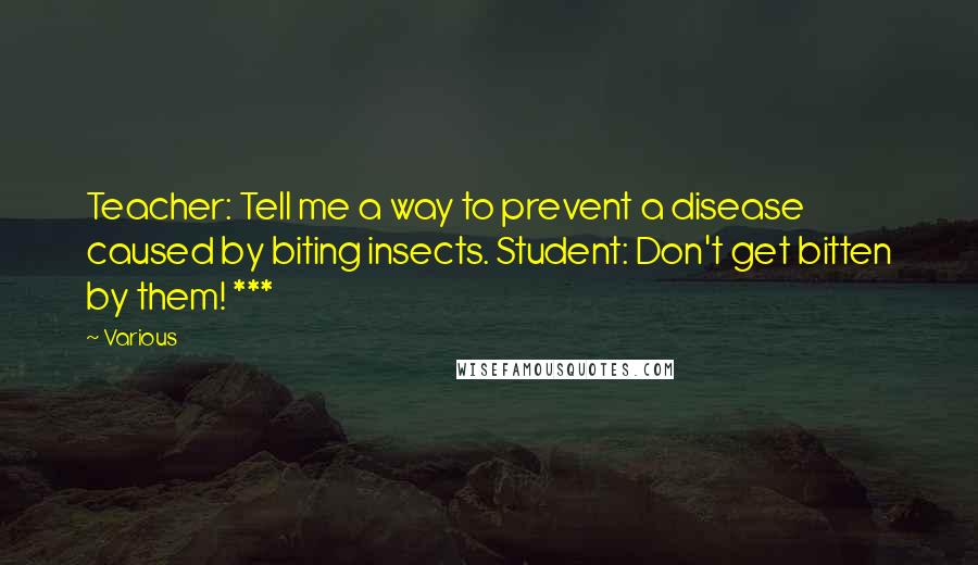 Various Quotes: Teacher: Tell me a way to prevent a disease caused by biting insects. Student: Don't get bitten by them! ***