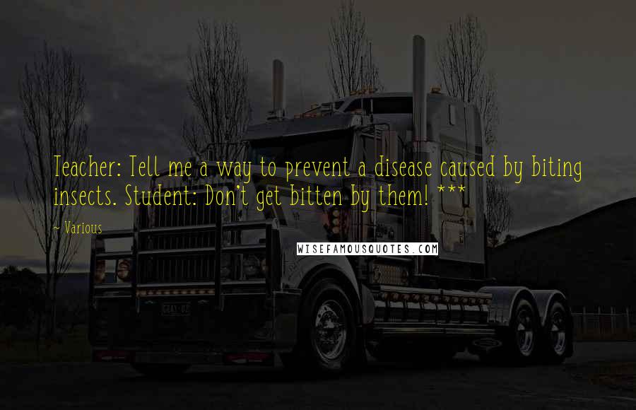 Various Quotes: Teacher: Tell me a way to prevent a disease caused by biting insects. Student: Don't get bitten by them! ***