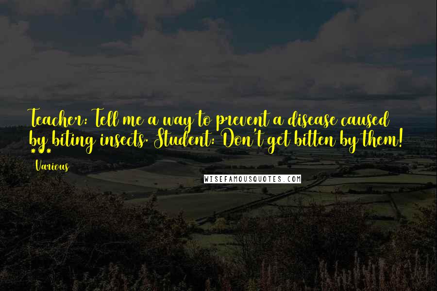 Various Quotes: Teacher: Tell me a way to prevent a disease caused by biting insects. Student: Don't get bitten by them! ***