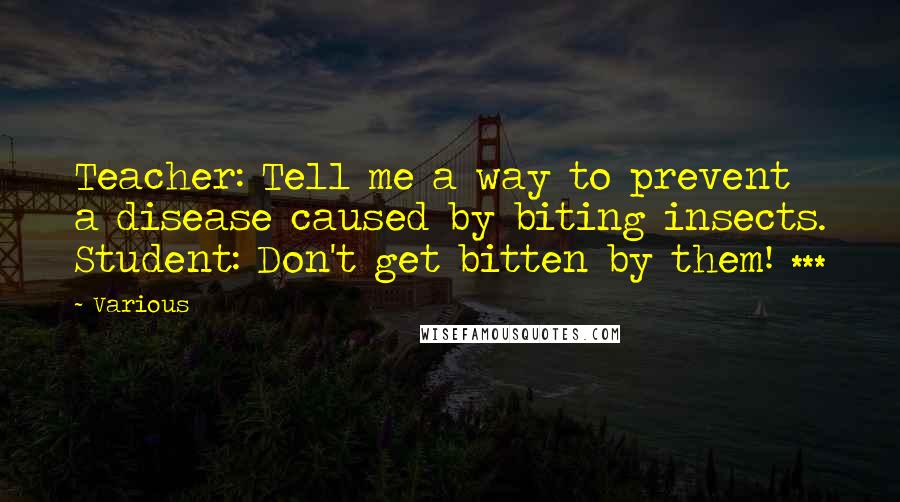 Various Quotes: Teacher: Tell me a way to prevent a disease caused by biting insects. Student: Don't get bitten by them! ***