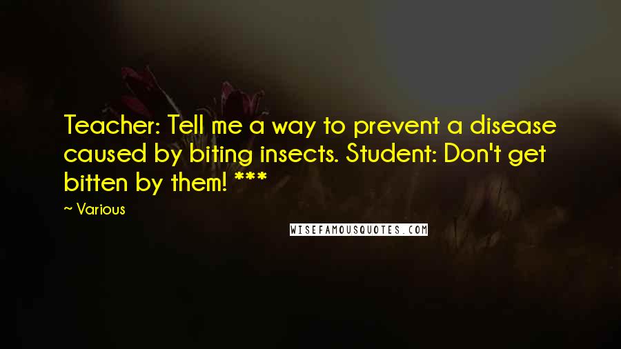 Various Quotes: Teacher: Tell me a way to prevent a disease caused by biting insects. Student: Don't get bitten by them! ***