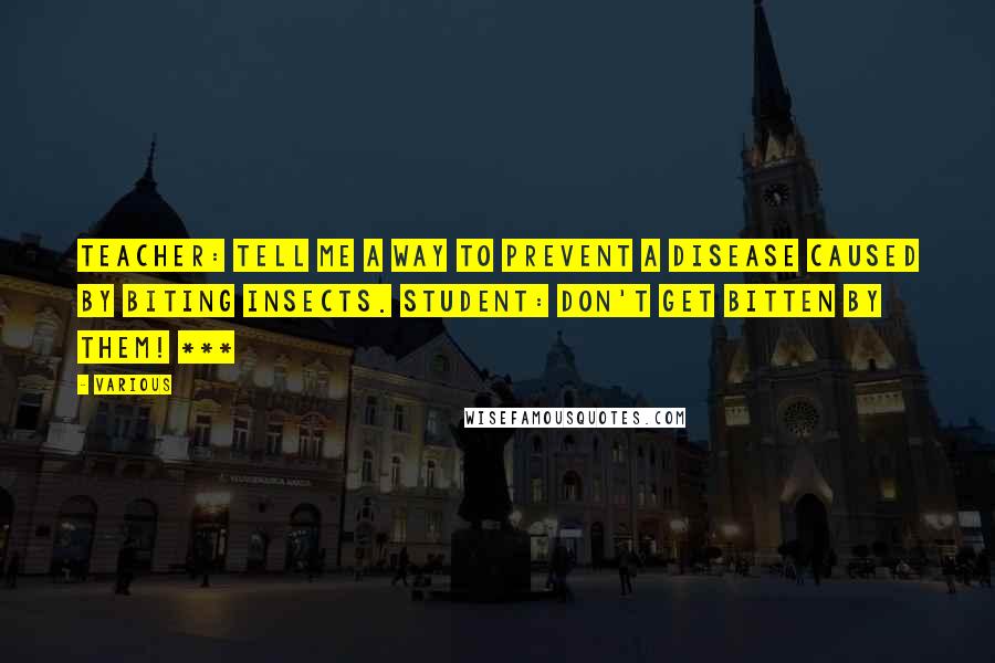 Various Quotes: Teacher: Tell me a way to prevent a disease caused by biting insects. Student: Don't get bitten by them! ***