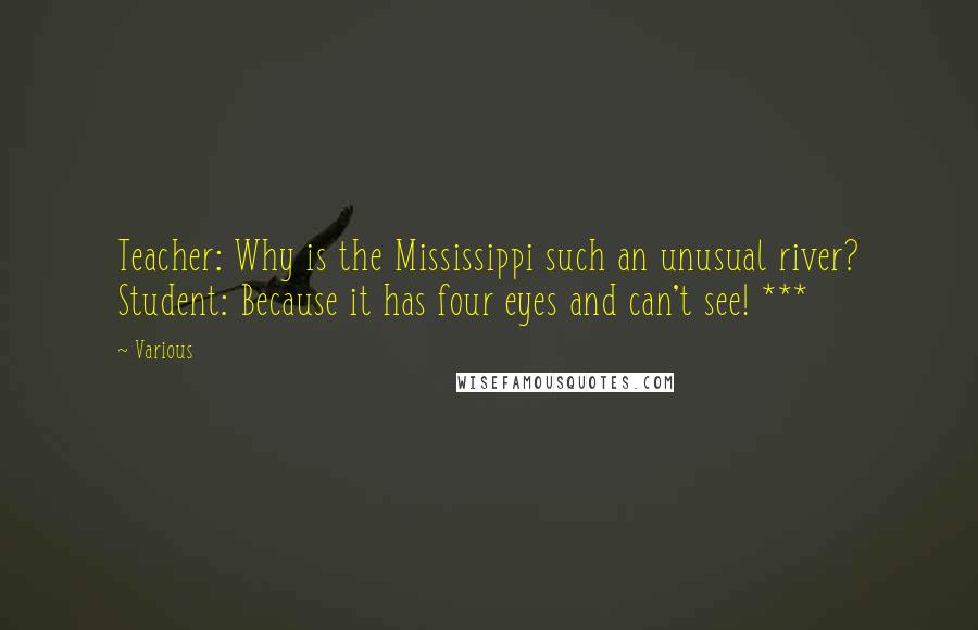 Various Quotes: Teacher: Why is the Mississippi such an unusual river? Student: Because it has four eyes and can't see! ***