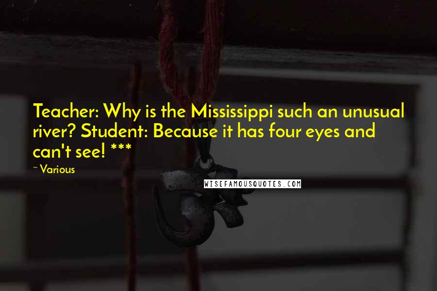 Various Quotes: Teacher: Why is the Mississippi such an unusual river? Student: Because it has four eyes and can't see! ***