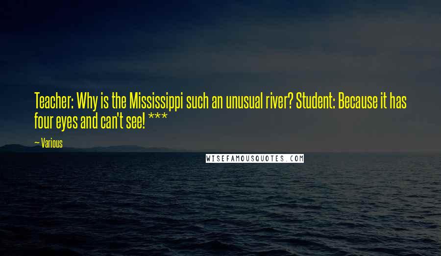 Various Quotes: Teacher: Why is the Mississippi such an unusual river? Student: Because it has four eyes and can't see! ***