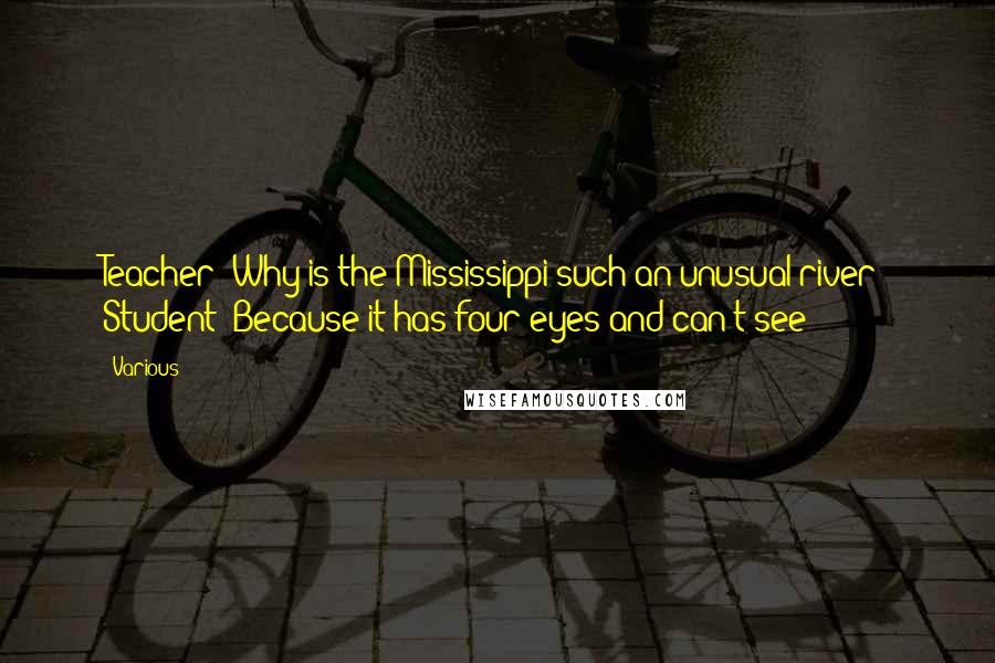 Various Quotes: Teacher: Why is the Mississippi such an unusual river? Student: Because it has four eyes and can't see! ***