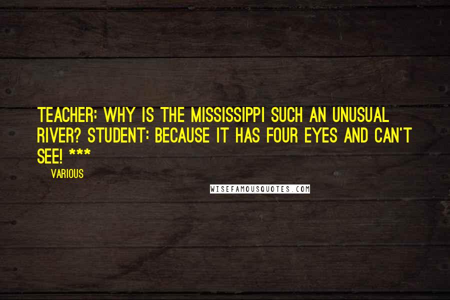 Various Quotes: Teacher: Why is the Mississippi such an unusual river? Student: Because it has four eyes and can't see! ***