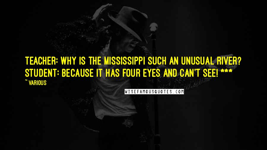 Various Quotes: Teacher: Why is the Mississippi such an unusual river? Student: Because it has four eyes and can't see! ***