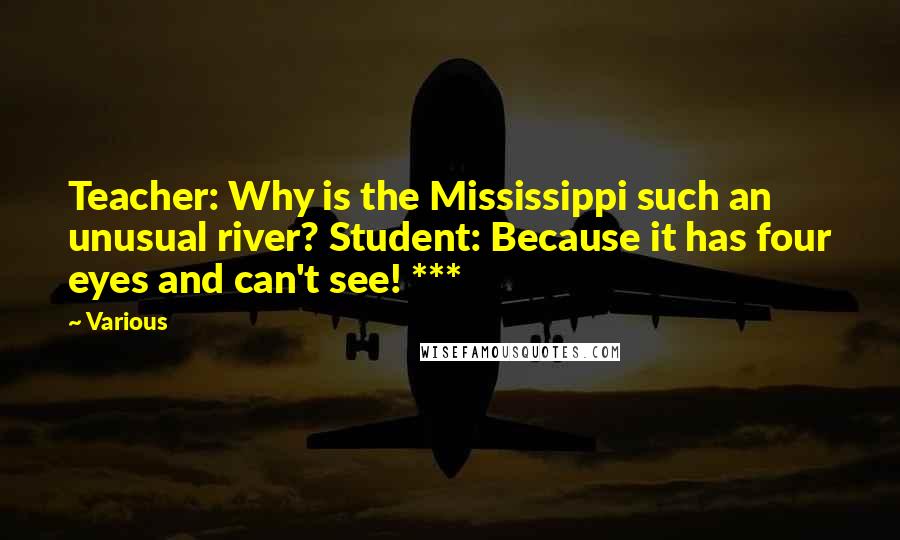 Various Quotes: Teacher: Why is the Mississippi such an unusual river? Student: Because it has four eyes and can't see! ***