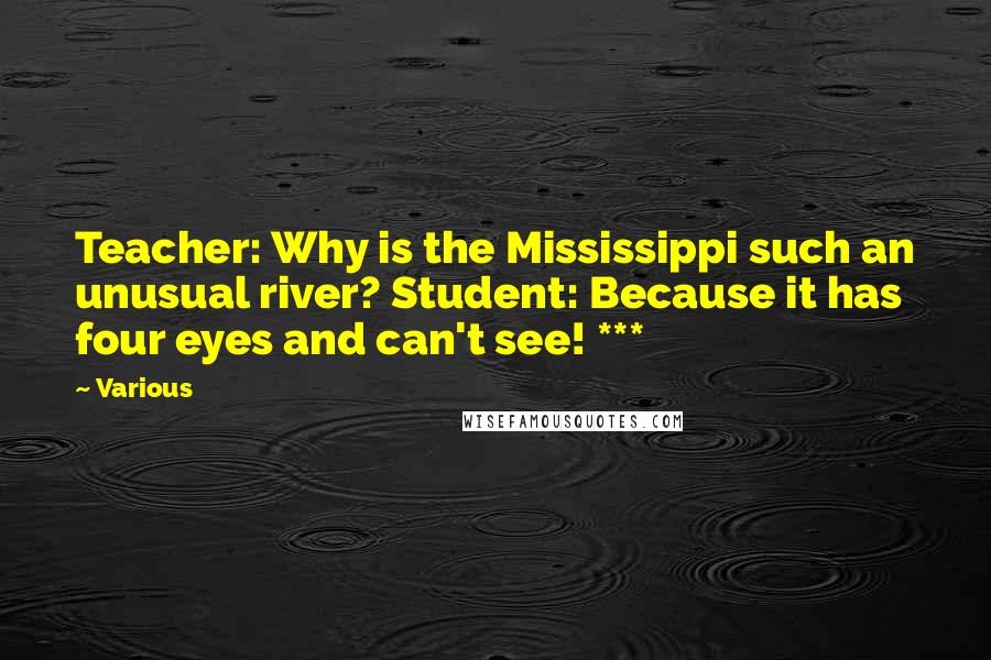 Various Quotes: Teacher: Why is the Mississippi such an unusual river? Student: Because it has four eyes and can't see! ***