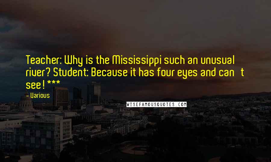 Various Quotes: Teacher: Why is the Mississippi such an unusual river? Student: Because it has four eyes and can't see! ***