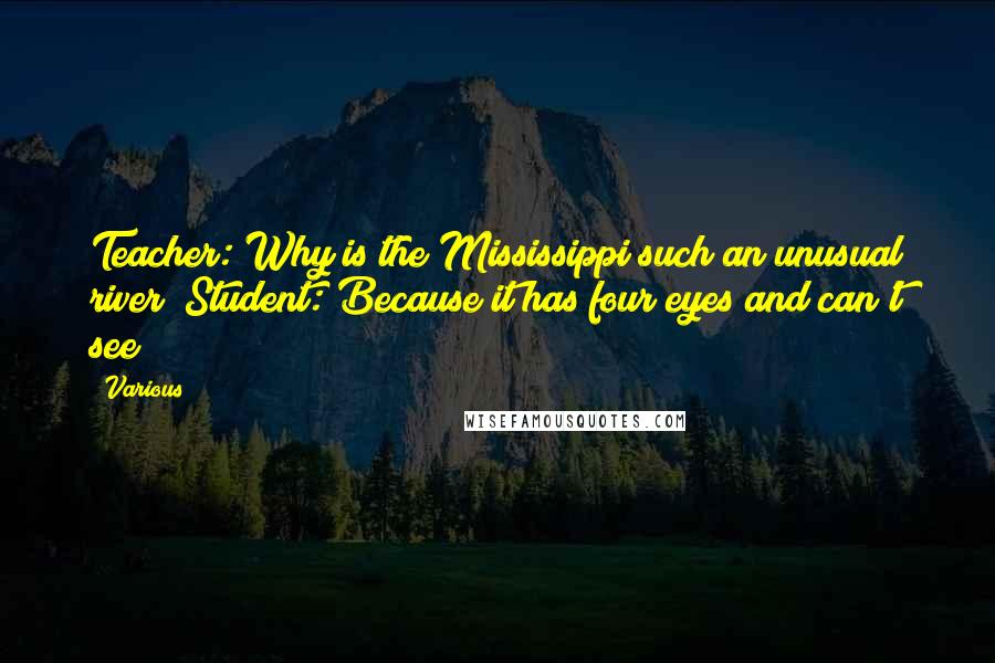 Various Quotes: Teacher: Why is the Mississippi such an unusual river? Student: Because it has four eyes and can't see! ***