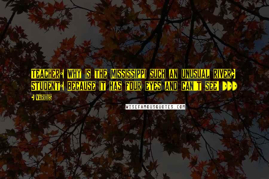 Various Quotes: Teacher: Why is the Mississippi such an unusual river? Student: Because it has four eyes and can't see! ***