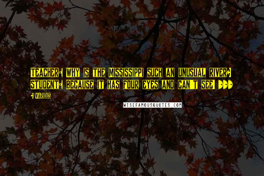 Various Quotes: Teacher: Why is the Mississippi such an unusual river? Student: Because it has four eyes and can't see! ***