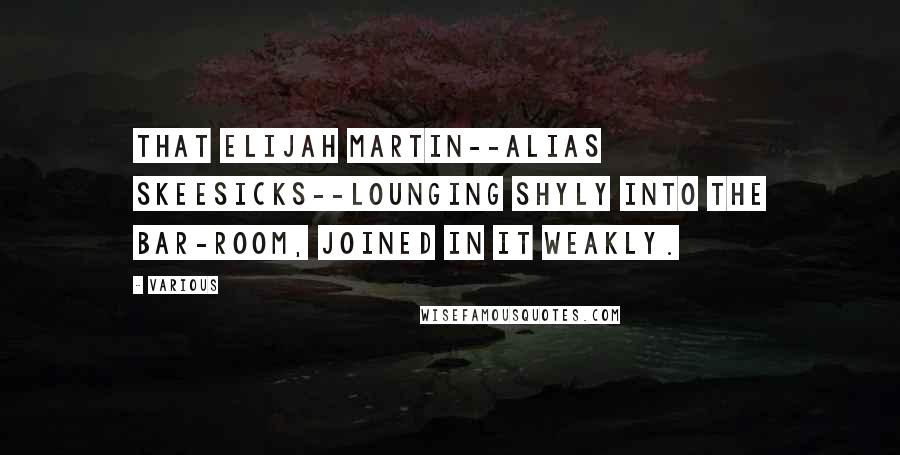 Various Quotes: that Elijah Martin--alias Skeesicks--lounging shyly into the bar-room, joined in it weakly.