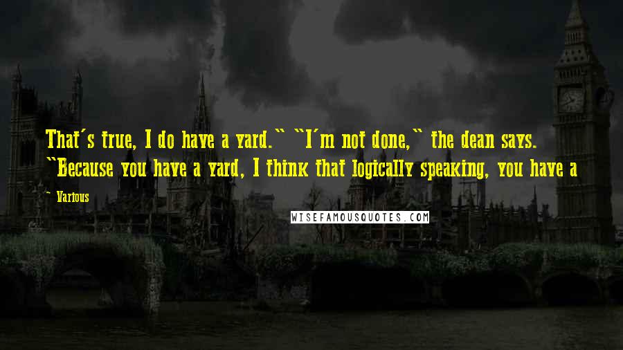 Various Quotes: That's true, I do have a yard." "I'm not done," the dean says. "Because you have a yard, I think that logically speaking, you have a