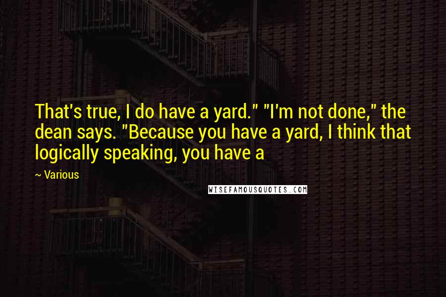 Various Quotes: That's true, I do have a yard." "I'm not done," the dean says. "Because you have a yard, I think that logically speaking, you have a