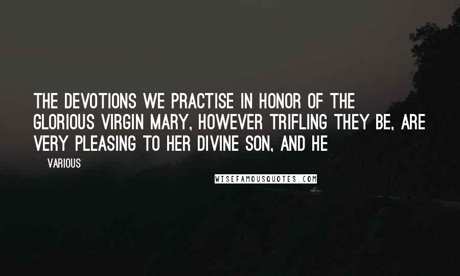 Various Quotes: The devotions we practise in honor of the glorious Virgin Mary, however trifling they be, are very pleasing to her divine Son, and He