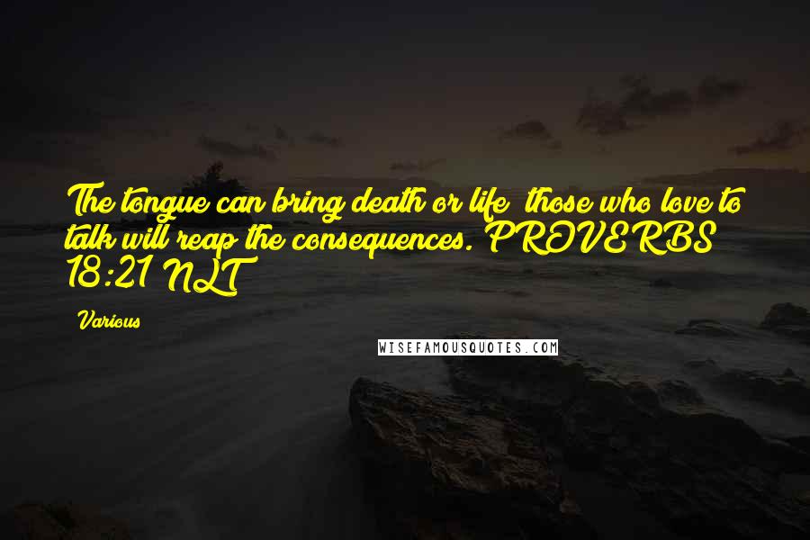 Various Quotes: The tongue can bring death or life; those who love to talk will reap the consequences. PROVERBS 18:21 NLT