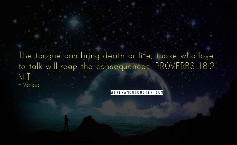 Various Quotes: The tongue can bring death or life; those who love to talk will reap the consequences. PROVERBS 18:21 NLT