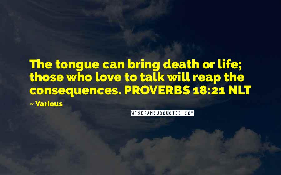 Various Quotes: The tongue can bring death or life; those who love to talk will reap the consequences. PROVERBS 18:21 NLT