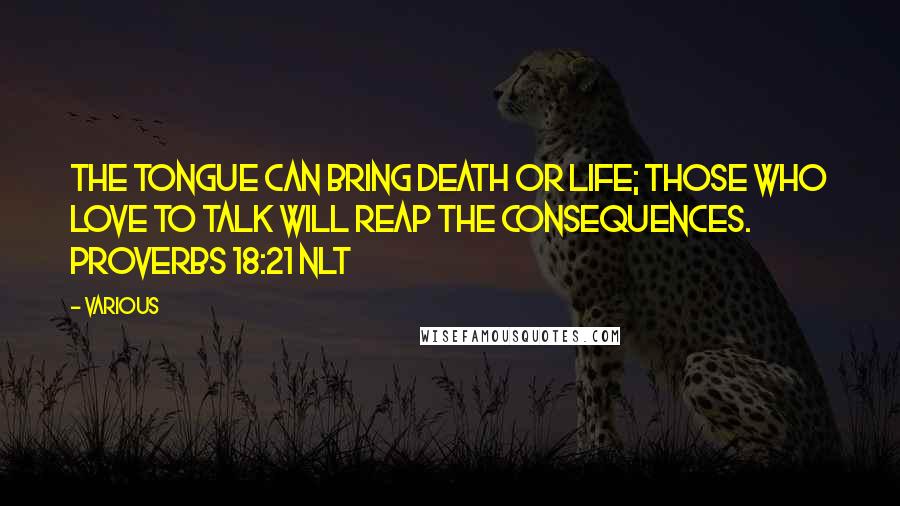 Various Quotes: The tongue can bring death or life; those who love to talk will reap the consequences. PROVERBS 18:21 NLT