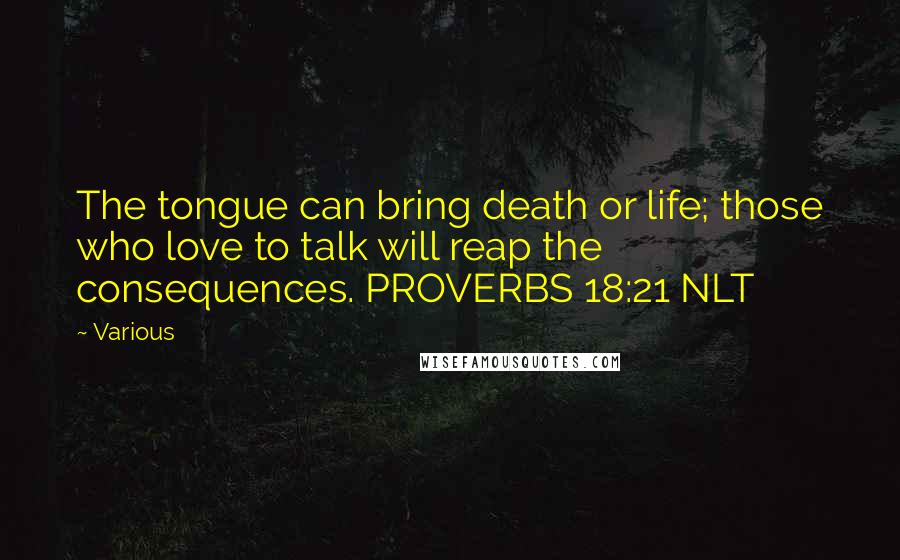 Various Quotes: The tongue can bring death or life; those who love to talk will reap the consequences. PROVERBS 18:21 NLT