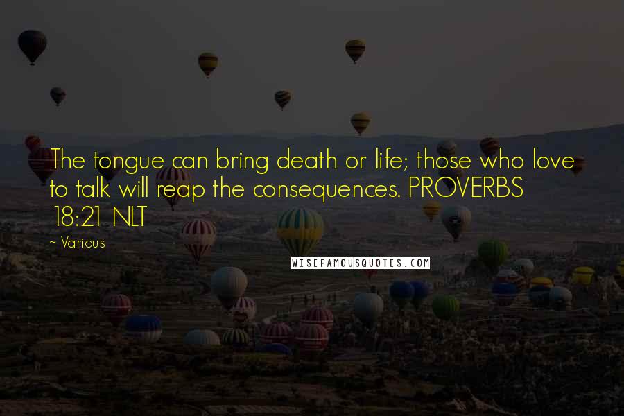 Various Quotes: The tongue can bring death or life; those who love to talk will reap the consequences. PROVERBS 18:21 NLT