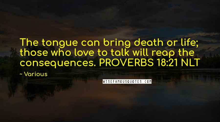 Various Quotes: The tongue can bring death or life; those who love to talk will reap the consequences. PROVERBS 18:21 NLT