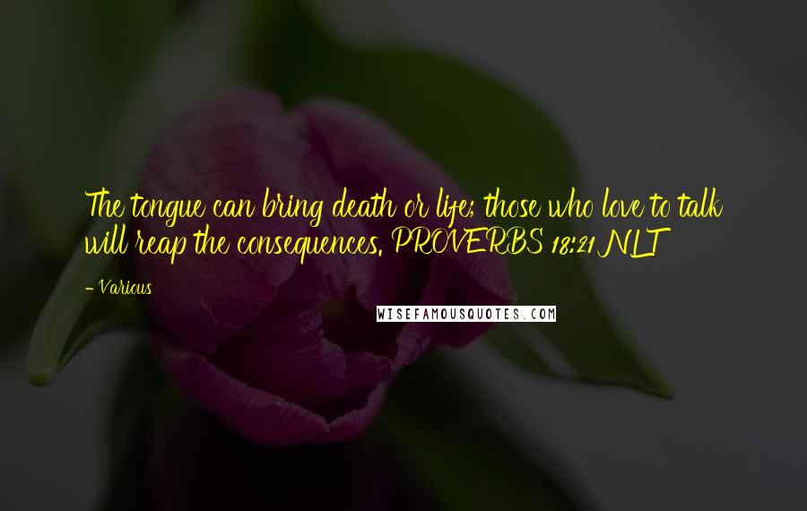 Various Quotes: The tongue can bring death or life; those who love to talk will reap the consequences. PROVERBS 18:21 NLT