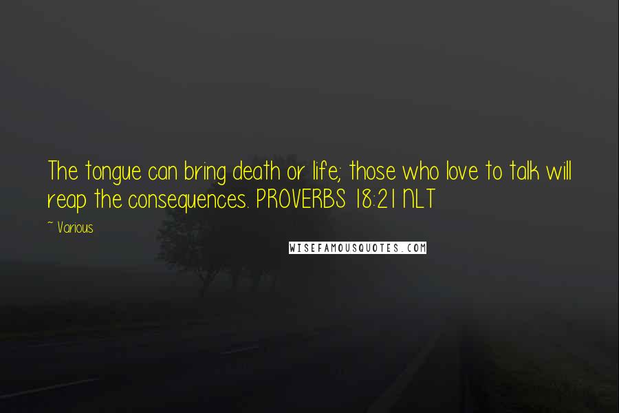 Various Quotes: The tongue can bring death or life; those who love to talk will reap the consequences. PROVERBS 18:21 NLT