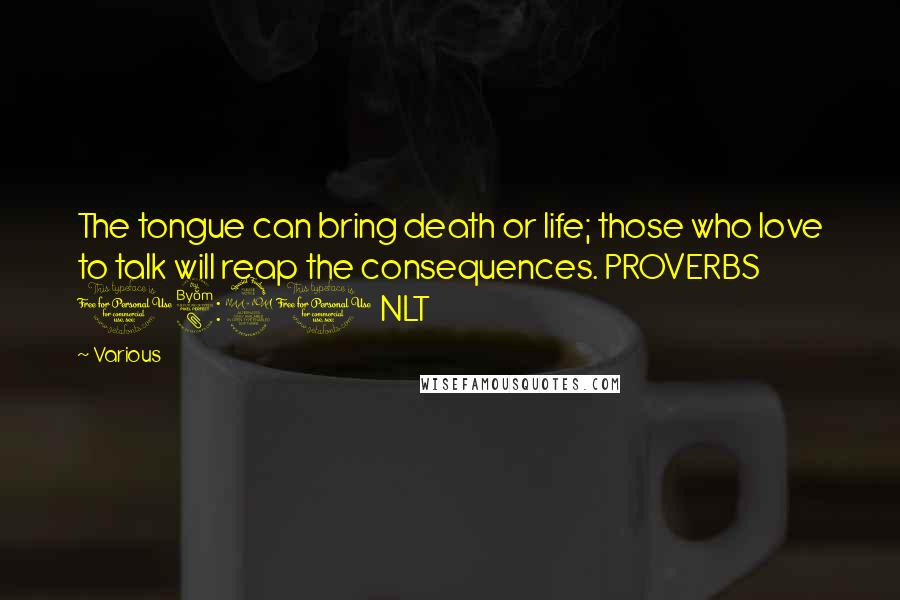 Various Quotes: The tongue can bring death or life; those who love to talk will reap the consequences. PROVERBS 18:21 NLT