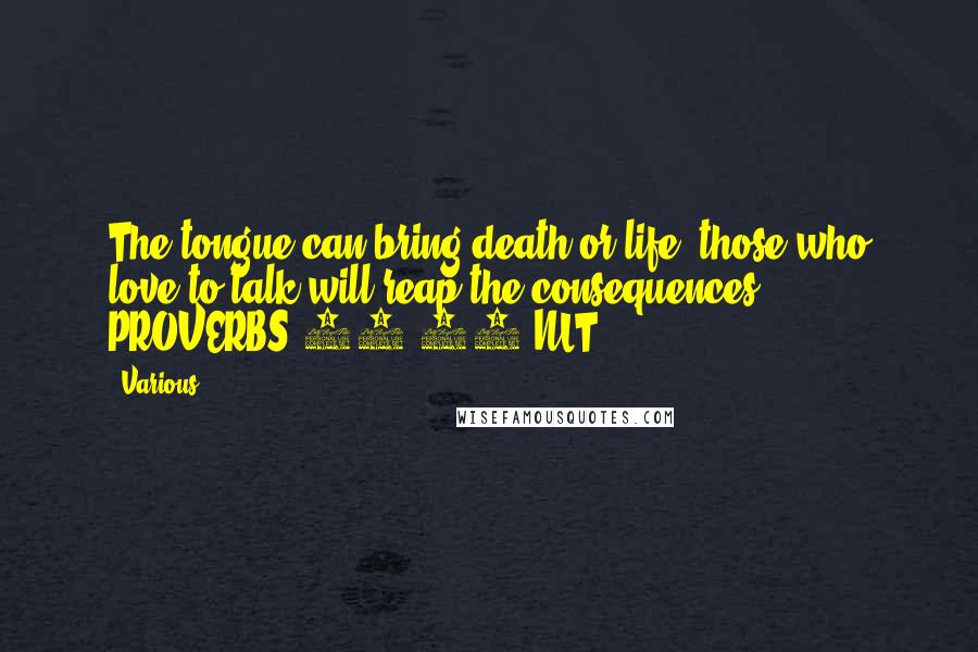 Various Quotes: The tongue can bring death or life; those who love to talk will reap the consequences. PROVERBS 18:21 NLT