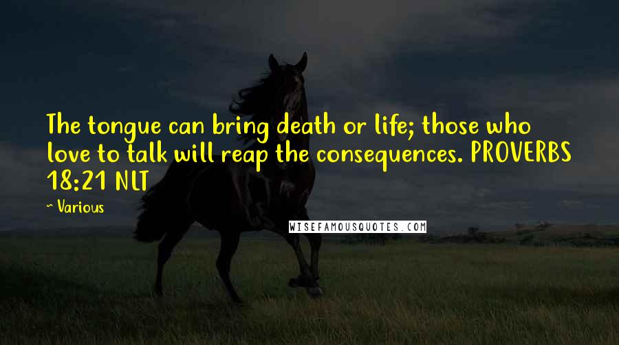 Various Quotes: The tongue can bring death or life; those who love to talk will reap the consequences. PROVERBS 18:21 NLT