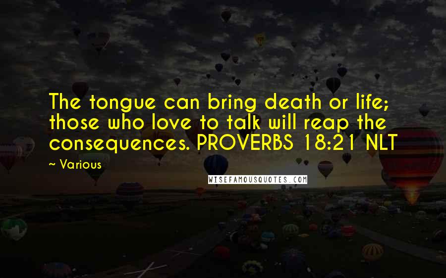 Various Quotes: The tongue can bring death or life; those who love to talk will reap the consequences. PROVERBS 18:21 NLT
