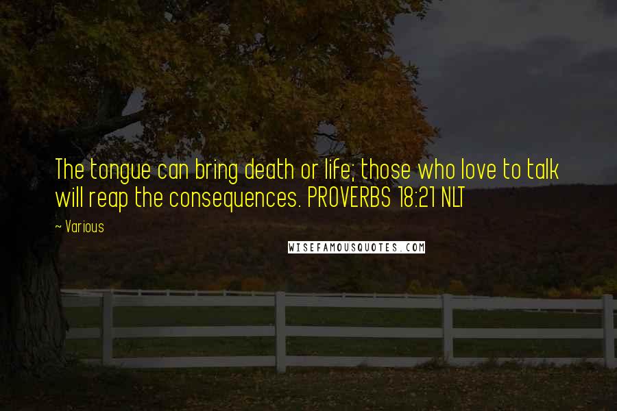 Various Quotes: The tongue can bring death or life; those who love to talk will reap the consequences. PROVERBS 18:21 NLT