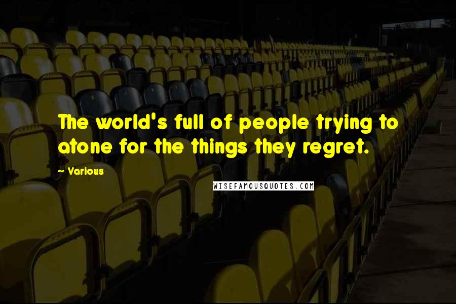 Various Quotes: The world's full of people trying to atone for the things they regret.