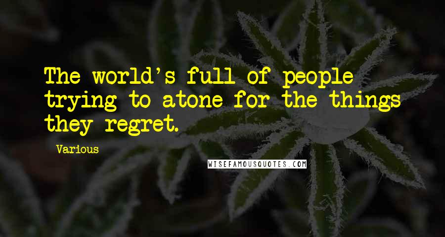 Various Quotes: The world's full of people trying to atone for the things they regret.