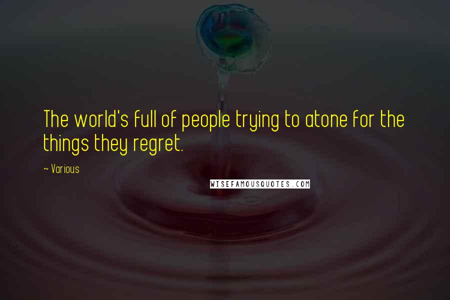 Various Quotes: The world's full of people trying to atone for the things they regret.