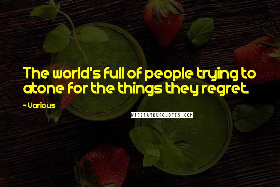 Various Quotes: The world's full of people trying to atone for the things they regret.