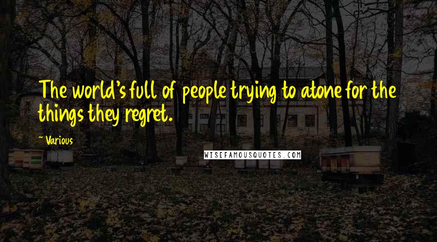 Various Quotes: The world's full of people trying to atone for the things they regret.