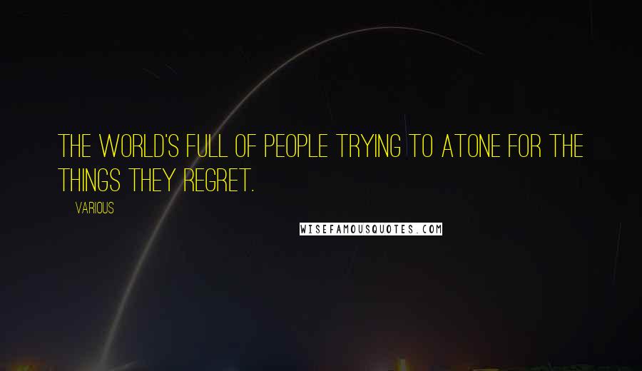 Various Quotes: The world's full of people trying to atone for the things they regret.