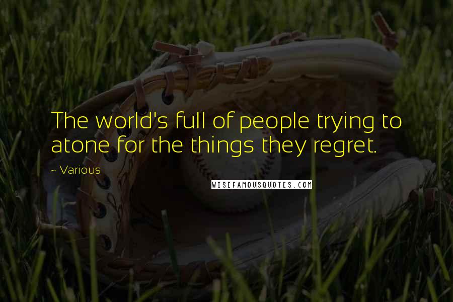 Various Quotes: The world's full of people trying to atone for the things they regret.