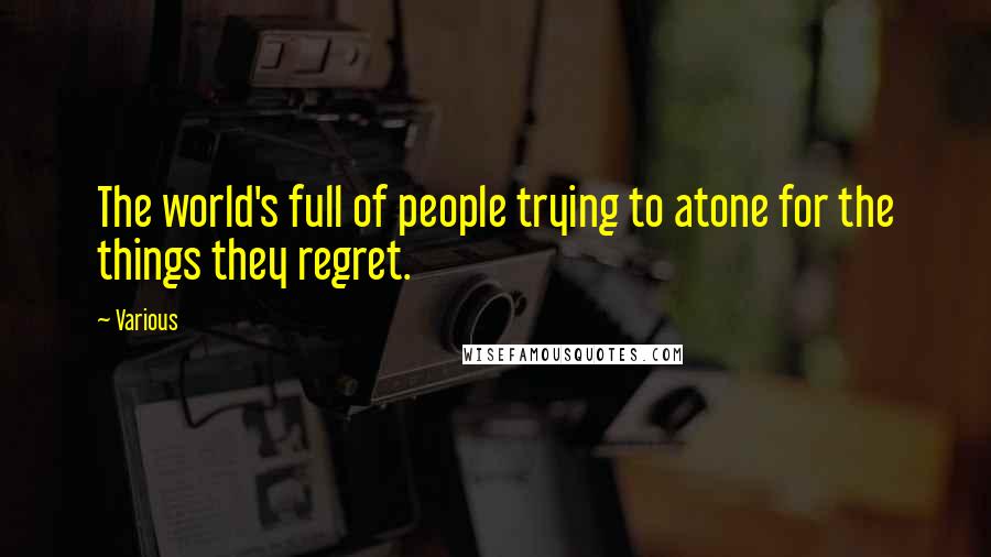 Various Quotes: The world's full of people trying to atone for the things they regret.