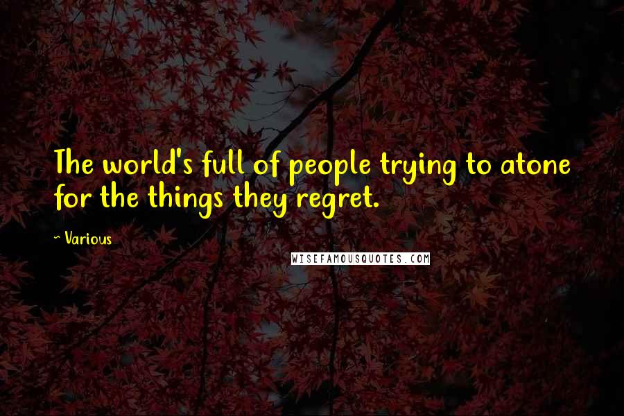 Various Quotes: The world's full of people trying to atone for the things they regret.