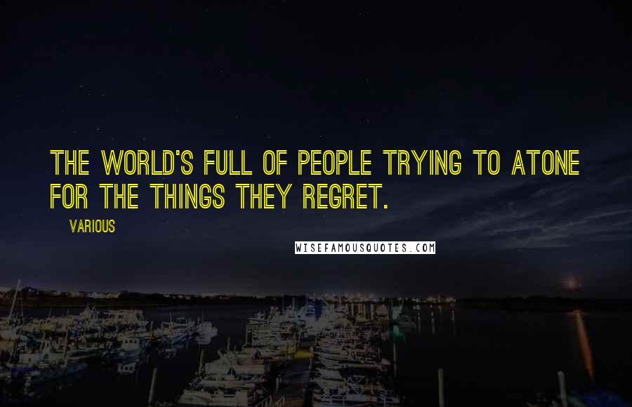 Various Quotes: The world's full of people trying to atone for the things they regret.