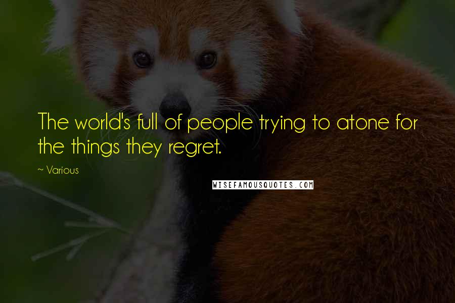 Various Quotes: The world's full of people trying to atone for the things they regret.