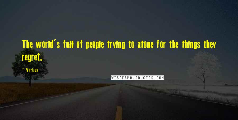 Various Quotes: The world's full of people trying to atone for the things they regret.