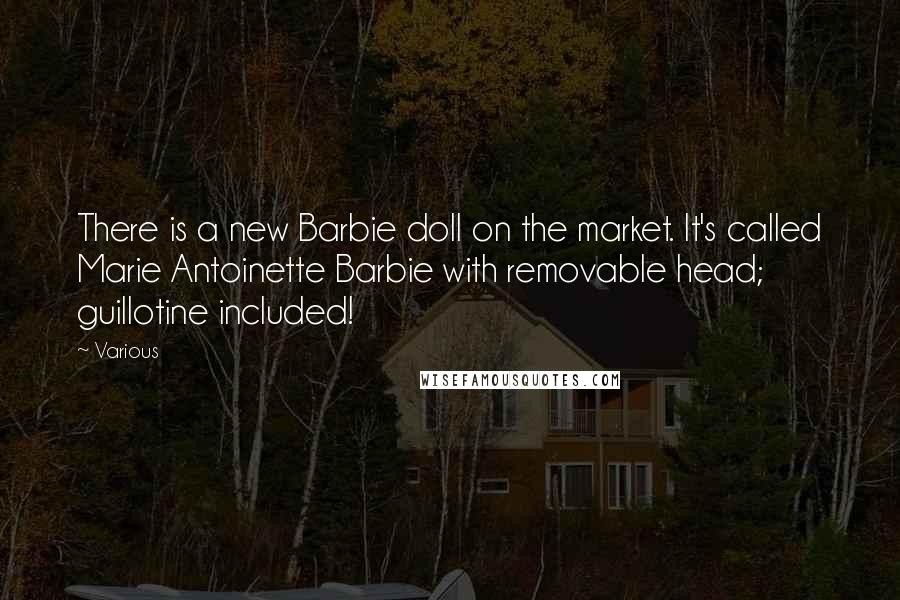 Various Quotes: There is a new Barbie doll on the market. It's called Marie Antoinette Barbie with removable head; guillotine included!